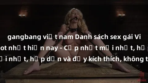 gangbang việt nam Danh sách sex gái Việt Nam sinh viên hot nhất hiện nay - Cập nhật mới nhất, hấp dẫn và đầy kích thích, không thể bỏ qua!