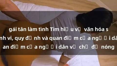 gái tân làm tình Tìm hiểu về văn hóa sex ở Việt Nam: Hành vi, quy định và quan điểm của người dân về chủ đề nóng