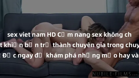 sex viet nam HD Cẩm nang sex không che: Những bí quyết khiến bạn trở thành chuyên gia trong chuyện ấy! Đọc ngay để khám phá những mẹo hay và bí quyết tình dục không che.