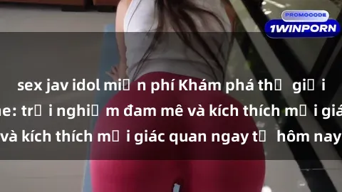 sex jav idol miễn phí Khám phá thế giới mới của sex online: trải nghiệm đam mê và kích thích mọi giác quan ngay từ hôm nay!