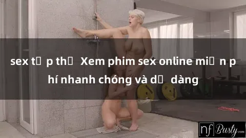 sex tập thể Xem phim sex online miễn phí nhanh chóng và dễ dàng