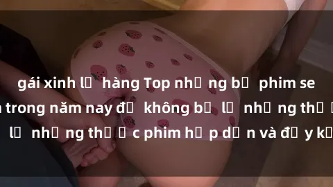 gái xinh lộ hàng Top những bộ phim sex hay nhất nên xem trong năm nay để không bỏ lỡ những thước phim hấp dẫn và đầy kịch tính.