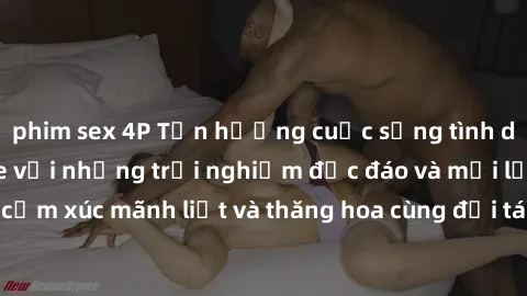 phim sex 4P Tận hưởng cuộc sống tình dục online không che với những trải nghiệm độc đáo và mới lạ. Khám phá cảm xúc mãnh liệt và thăng hoa cùng đối tác tại các trang web chuyên nghiệp.
