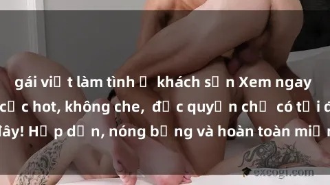 gái việt làm tình ở khách sạn Xem ngay clip sex không che cực hot, không che,  độc quyền chỉ có tại đây! Hấp dẫn, nóng bỏng và hoàn toàn miễn phí, không thể bỏ qua!