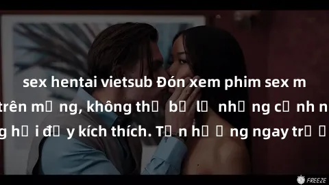sex hentai vietsub Đón xem phim sex mới nhất đang hot trên mạng, không thể bỏ lỡ những cảnh nóng hổi đầy kích thích. Tận hưởng ngay trước khi bị xoá chóng mặt!