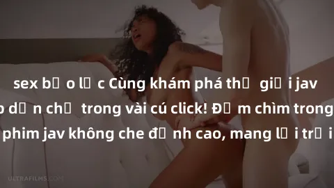 sex bạo lực Cùng khám phá thế giới jav không che siêu hấp dẫn chỉ trong vài cú click! Đắm chìm trong những bộ phim jav không che đỉnh cao, mang lại trải nghiệm thú vị và đầy kích thích.