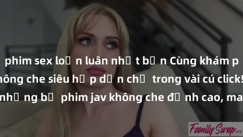 phim sex loạn luân nhật bản Cùng khám phá thế giới jav không che siêu hấp dẫn chỉ trong vài cú click! Đắm chìm trong những bộ phim jav không che đỉnh cao, mang lại trải nghiệm thú vị và đầy kích thích