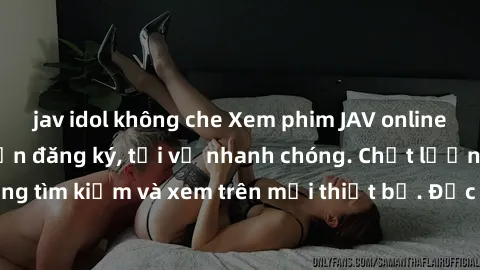 jav idol không che Xem phim JAV online miễn phí không cần đăng ký, tải về nhanh chóng. Chất lượng HD, dễ dàng tìm kiếm và xem trên mọi thiết bị. Đặc biệt, không quảng cáo làm phiền.