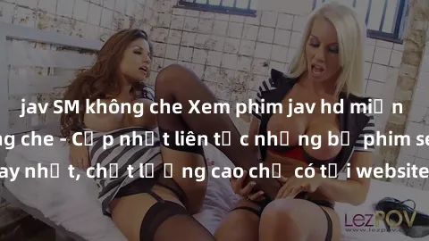 jav SM không che Xem phim jav hd miễn phí đỉnh cao không che - Cập nhật liên tục những bộ phim sex hay nhất, chất lượng cao chỉ có tại website chuyên nghiệp hàng đầu.