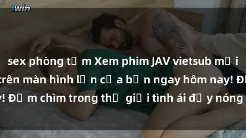 sex phòng tắm Xem phim JAV vietsub mới nhất và hấp dẫn trên màn hình lớn của bạn ngay hôm nay! Đắm chìm trong thế giới tình ái đầy nóng bỏng và kích thích.