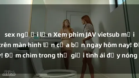 sex người lớn Xem phim JAV vietsub mới nhất và hấp dẫn trên màn hình lớn của bạn ngay hôm nay! Đắm chìm trong thế giới tình ái đầy nóng bỏng và kích thích.