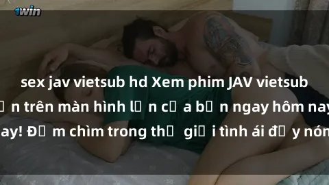 sex jav vietsub hd Xem phim JAV vietsub mới nhất và hấp dẫn trên màn hình lớn của bạn ngay hôm nay! Đắm chìm trong thế giới tình ái đầy nóng bỏng và kích thích.