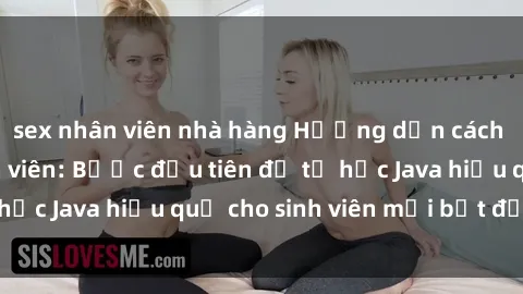 sex nhân viên nhà hàng Hướng dẫn cách học Java cho sinh viên: Bước đầu tiên để tự học Java hiệu quả cho sinh viên mới bắt đầu là gì?