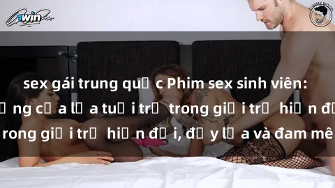 sex gái trung quốc Phim sex sinh viên: Câu chuyện nóng bỏng của lứa tuổi trẻ trong giới trẻ hiện đại, đầy lửa và đam mê