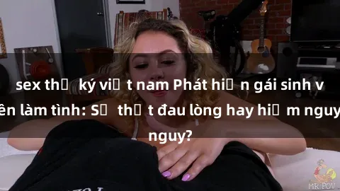 sex thư ký việt nam Phát hiện gái sinh viên làm tình: Sự thật đau lòng hay hiểm nguy?