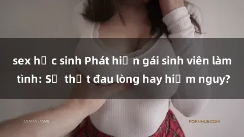 sex học sinh Phát hiện gái sinh viên làm tình: Sự thật đau lòng hay hiểm nguy?