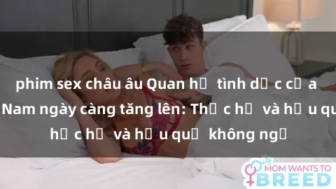 phim sex châu âu Quan hệ tình dục của nữ sinh Việt Nam ngày càng tăng lên: Thực hư và hậu quả không ngờ
