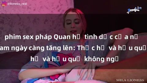 phim sex pháp Quan hệ tình dục của nữ sinh Việt Nam ngày càng tăng lên: Thực hư và hậu quả không ngờ