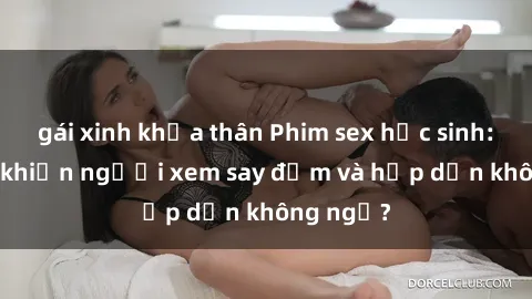 gái xinh khỏa thân Phim sex học sinh: Điều gì khiến người xem say đắm và hấp dẫn không ngờ?