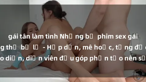 gái tân làm tình Những bộ phim sex gái già đỉnh cao không thể bỏ lỡ - Hấp dẫn, mê hoặc, từng đạo diễn, diễn viên đều góp phần tạo nên sự hấp dẫn, kích thích.