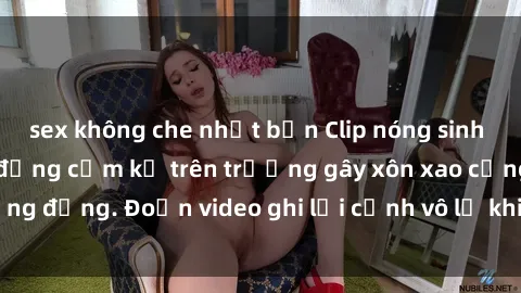 sex không che nhật bản Clip nóng sinh viên gây sốc: Hành động cấm kỵ trên trường gây xôn xao cộng đồng. Đoạn video ghi lại cảnh vô lễ khiến dư luận bức xúc.