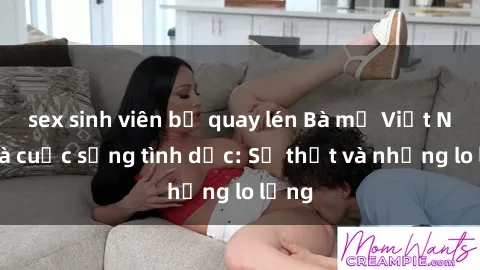 sex sinh viên bị quay lén Bà mẹ Việt Nam và cuộc sống tình dục: Sự thật và những lo lắng