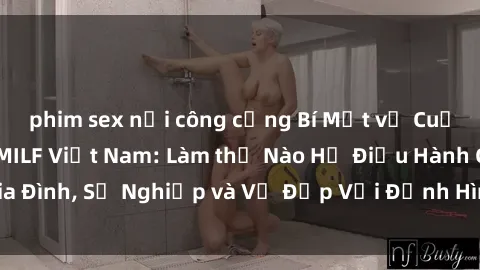 phim sex nơi công cộng Bí Mật về Cuộc Sống Của Các MILF Việt Nam: Làm thế Nào Họ Điều Hành Gia Đình, Sự Nghiệp và Vẻ Đẹp Với Định Hình Văn Hóa Đương Đại