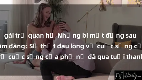 gái trẻ quan hệ Những bí mật đằng sau vẻ ngoài gái già dâm đãng: Sự thật đau lòng về cuộc sống của phụ nữ đã qua tuổi thanh xuân