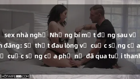 sex nhà nghỉ Những bí mật đằng sau vẻ ngoài gái già dâm đãng: Sự thật đau lòng về cuộc sống của phụ nữ đã qua tuổi thanh xuân