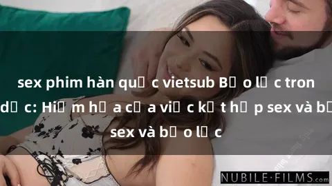 sex phim hàn quốc vietsub Bạo lực trong tình dục: Hiểm họa của việc kết hợp sex và bạo lực