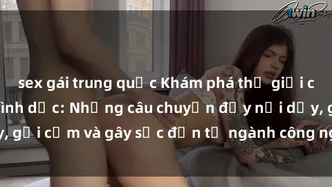 sex gái trung quốc Khám phá thế giới của phim sex nô lệ tình dục: Những câu chuyện đầy nổi dậy, gợi cảm và gây sốc đến từ ngành công nghiệp giải trí đen tối