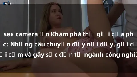 sex camera ẩn Khám phá thế giới của phim sex nô lệ tình dục: Những câu chuyện đầy nổi dậy, gợi cảm và gây sốc đến từ ngành công nghiệp giải trí đen tối