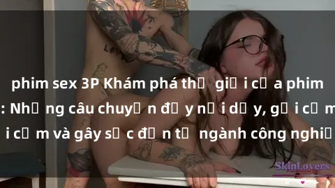 phim sex 3P Khám phá thế giới của phim sex nô lệ tình dục: Những câu chuyện đầy nổi dậy, gợi cảm và gây sốc đến từ ngành công nghiệp giải trí đen tối