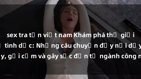 sex tra tấn việt nam Khám phá thế giới của phim sex nô lệ tình dục: Những câu chuyện đầy nổi dậy, gợi cảm và gây sốc đến từ ngành công nghiệp giải trí đen tối