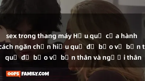sex trong thang máy Hậu quả của hành vi bạo dâm sex và cách ngăn chặn hiệu quả để bảo vệ bản thân và người thân