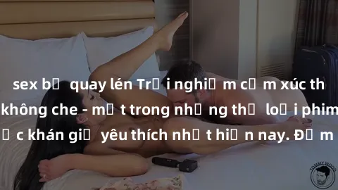 sex bị quay lén Trải nghiệm cảm xúc thăng hoa với jav SM không che - một trong những thể loại phim người lớn được khán giả yêu thích nhất hiện nay. Đảm bảo đem lại sự hấp dẫn, kích thích tối đa cho ng