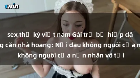 sex thư ký việt nam Gái trẻ bị hiếp dâm bạo lực trong căn nhà hoang: Nỗi đau không nguôi của nạn nhân vô tội