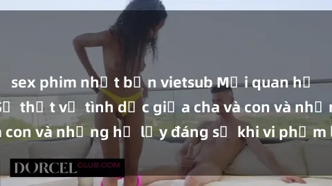 sex phim nhật bản vietsub Mối quan hệ giữa cha và con: Sự thật về tình dục giữa cha và con và những hệ lụy đáng sợ khi vi phạm luật pháp.