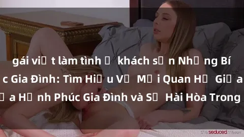 gái việt làm tình ở khách sạn Những Bí Mật trong Tình Dục Gia Đình: Tìm Hiểu Về Mối Quan Hệ Giữa Hạnh Phúc Gia Đình và Sự Hài Hòa Trong Cuộc Sống Tình Dục