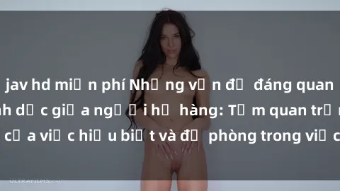 jav hd miễn phí Những vấn đề đáng quan tâm về quan hệ tình dục giữa người họ hàng: Tầm quan trọng của việc hiểu biết và đề phòng trong việc tiếp xúc trong gia đình.