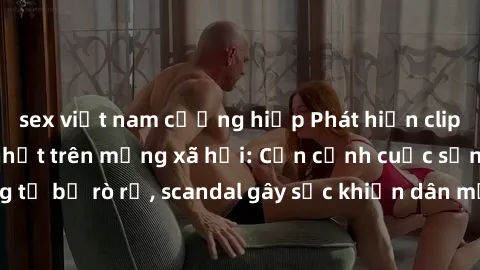 sex việt nam cưỡng hiếp Phát hiện clip sex quay lén hot nhất trên mạng xã hội: Cận cảnh cuộc sống riêng tư bị rò rỉ, scandal gây sốc khiến dân mạng không khỏi bàng hoàng