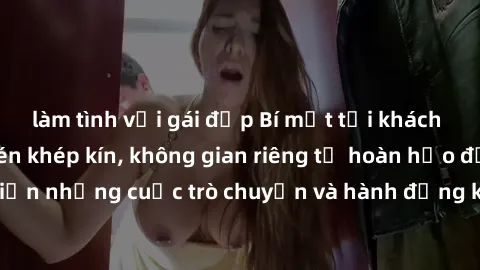 làm tình với gái đẹp Bí mật tại khách sạn: Phòng quay lén khép kín, không gian riêng tư hoàn hảo để thực hiện những cuộc trò chuyện và hành động không bị người khác phát hiện.