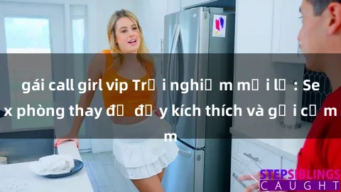 gái call girl vip Trải nghiệm mới lạ: Sex phòng thay đồ đầy kích thích và gợi cảm
