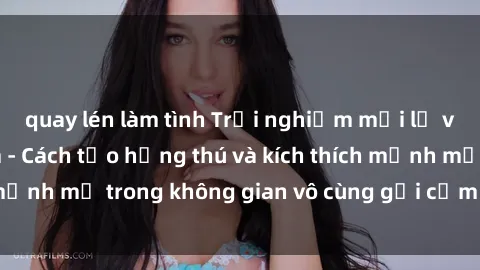 quay lén làm tình Trải nghiệm mới lạ với sex phòng tắm - Cách tạo hứng thú và kích thích mạnh mẽ trong không gian vô cùng gợi cảm và lãng mạn