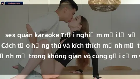 sex quán karaoke Trải nghiệm mới lạ với sex phòng tắm - Cách tạo hứng thú và kích thích mạnh mẽ trong không gian vô cùng gợi cảm và lãng mạn
