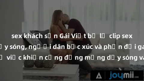 sex khách sạn Gái Việt bị lộ clip sex khiến dư luận dậy sóng, người dân bức xúc và phản đối gay gắt. Sự việc khiến cộng đồng mạng dậy sóng và yêu cầu xử lý nghiêm ngặt.