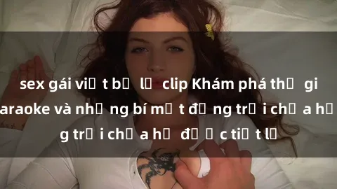 sex gái việt bị lộ clip Khám phá thế giới sex quán karaoke và những bí mật động trời chưa hề được tiết lộ