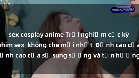 sex cosplay anime Trải nghiệm cực kỳ nóng bỏng trong phim sex  không che mới nhất  Đỉnh cao của sự sung sướng và tận hưởng chân thật