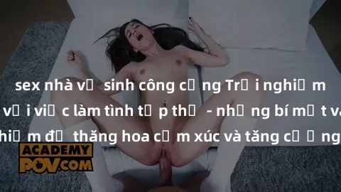 sex nhà vệ sinh công cộng Trải nghiệm hứng khởi cùng với việc làm tình tập thể - những bí mật và kinh nghiệm để thăng hoa cảm xúc và tăng cường sự gắn kết trong mối quan hệ