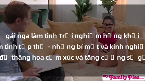 gái nga làm tình Trải nghiệm hứng khởi cùng với việc làm tình tập thể - những bí mật và kinh nghiệm để thăng hoa cảm xúc và tăng cường sự gắn kết trong mối quan hệ